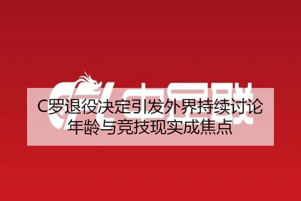 C罗退役决定引发外界持续讨论 年龄与竞技现实成焦点